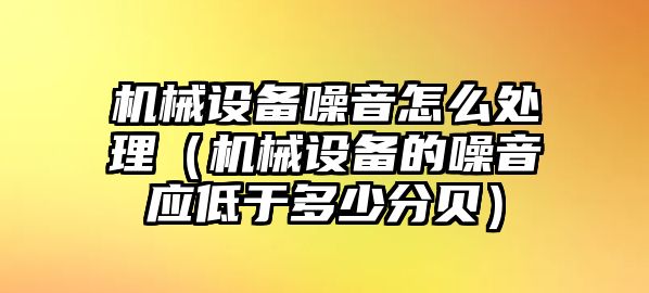 機械設(shè)備噪音怎么處理（機械設(shè)備的噪音應(yīng)低于多少分貝）