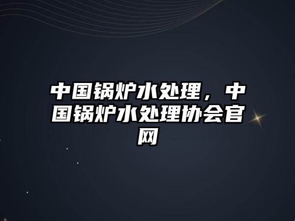 中國鍋爐水處理，中國鍋爐水處理協(xié)會官網(wǎng)