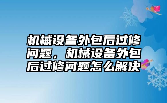 機械設(shè)備外包后過修問題，機械設(shè)備外包后過修問題怎么解決