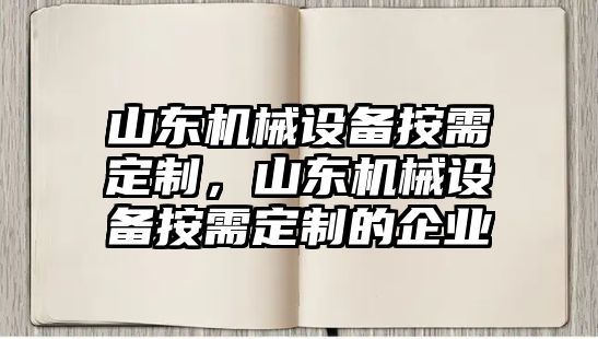 山東機械設(shè)備按需定制，山東機械設(shè)備按需定制的企業(yè)