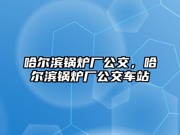 哈爾濱鍋爐廠公交，哈爾濱鍋爐廠公交車站