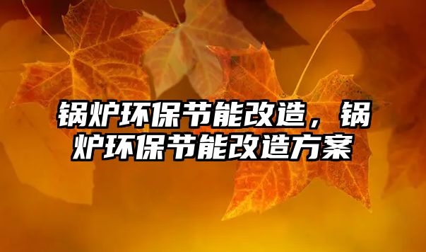 鍋爐環(huán)保節(jié)能改造，鍋爐環(huán)保節(jié)能改造方案