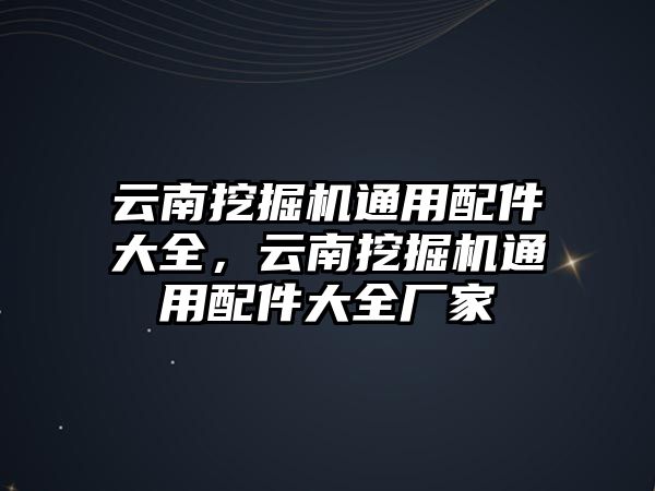 云南挖掘機(jī)通用配件大全，云南挖掘機(jī)通用配件大全廠家