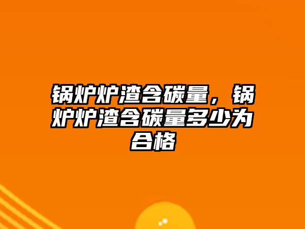 鍋爐爐渣含碳量，鍋爐爐渣含碳量多少為合格