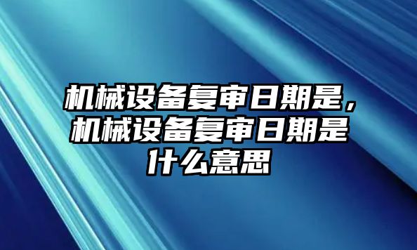 機械設備復審日期是，機械設備復審日期是什么意思