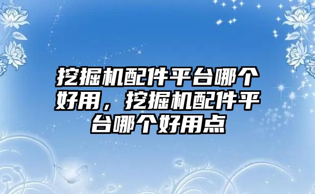 挖掘機配件平臺哪個好用，挖掘機配件平臺哪個好用點