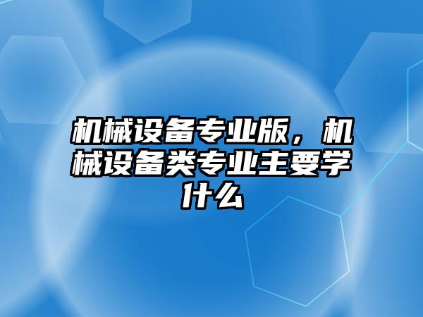 機(jī)械設(shè)備專業(yè)版，機(jī)械設(shè)備類專業(yè)主要學(xué)什么