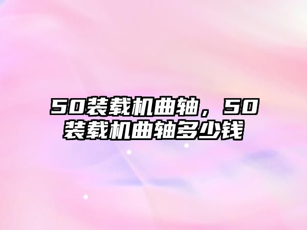 50裝載機曲軸，50裝載機曲軸多少錢