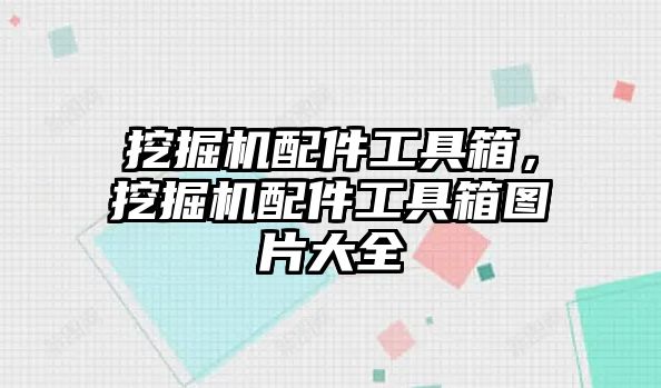 挖掘機配件工具箱，挖掘機配件工具箱圖片大全