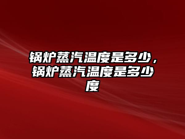 鍋爐蒸汽溫度是多少，鍋爐蒸汽溫度是多少度