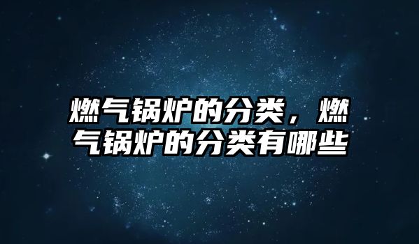 燃氣鍋爐的分類，燃氣鍋爐的分類有哪些