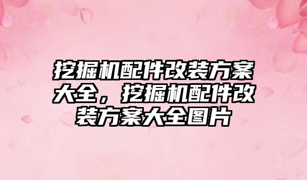 挖掘機配件改裝方案大全，挖掘機配件改裝方案大全圖片