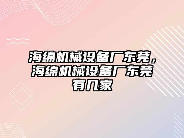 海綿機(jī)械設(shè)備廠東莞，海綿機(jī)械設(shè)備廠東莞有幾家