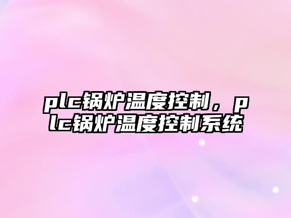 plc鍋爐溫度控制，plc鍋爐溫度控制系統(tǒng)