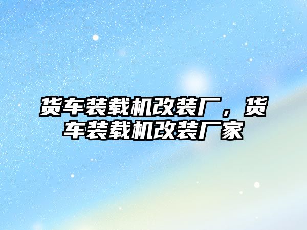 貨車裝載機(jī)改裝廠，貨車裝載機(jī)改裝廠家