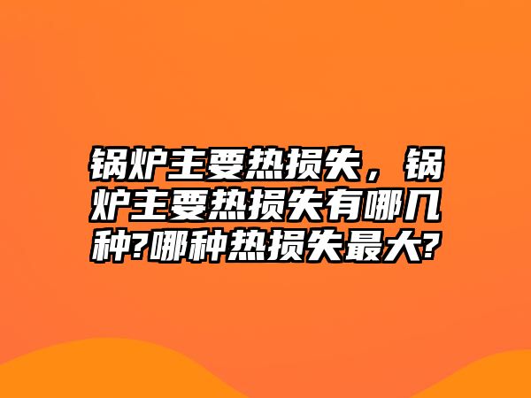 鍋爐主要熱損失，鍋爐主要熱損失有哪幾種?哪種熱損失最大?