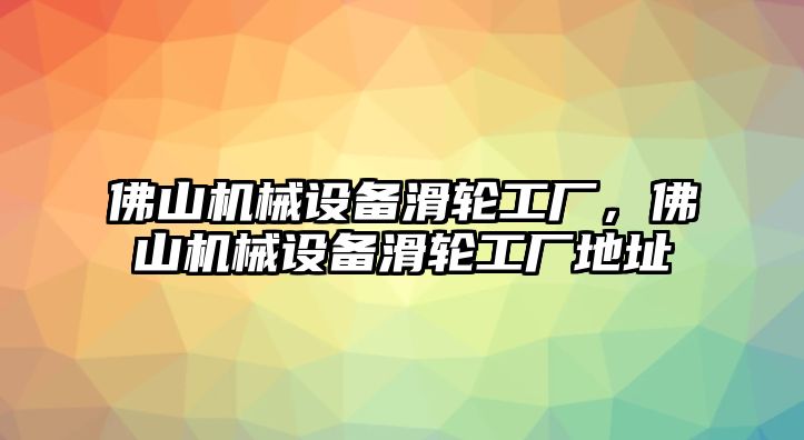 佛山機械設備滑輪工廠，佛山機械設備滑輪工廠地址