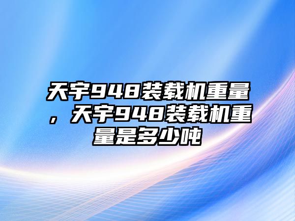 天宇948裝載機重量，天宇948裝載機重量是多少噸