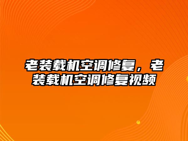 老裝載機空調修復，老裝載機空調修復視頻