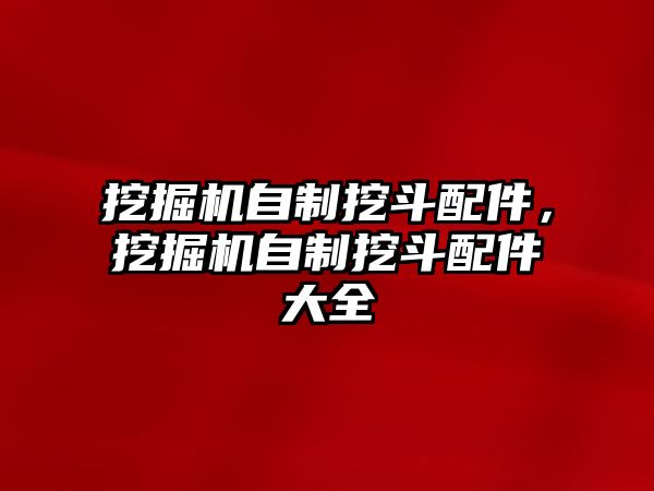 挖掘機(jī)自制挖斗配件，挖掘機(jī)自制挖斗配件大全