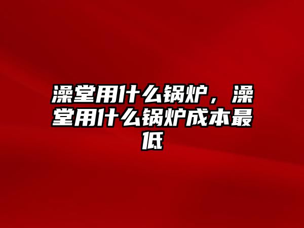 澡堂用什么鍋爐，澡堂用什么鍋爐成本最低