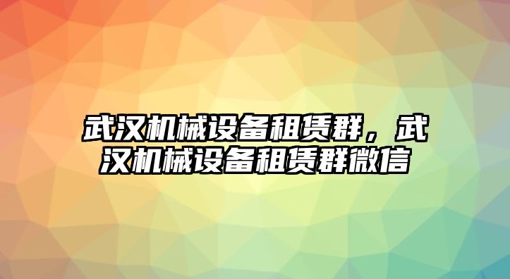 武漢機(jī)械設(shè)備租賃群，武漢機(jī)械設(shè)備租賃群微信