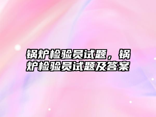 鍋爐檢驗員試題，鍋爐檢驗員試題及答案