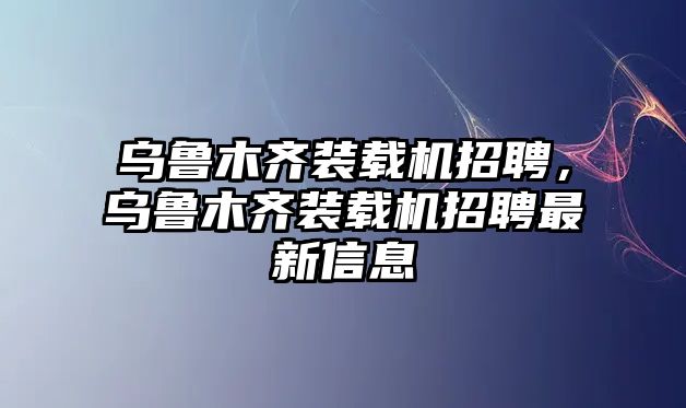 烏魯木齊裝載機(jī)招聘，烏魯木齊裝載機(jī)招聘最新信息