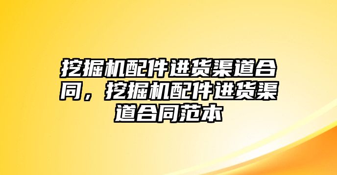 挖掘機(jī)配件進(jìn)貨渠道合同，挖掘機(jī)配件進(jìn)貨渠道合同范本