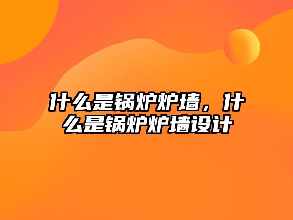 什么是鍋爐爐墻，什么是鍋爐爐墻設(shè)計