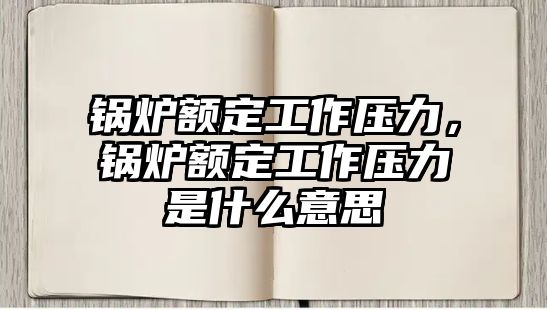 鍋爐額定工作壓力，鍋爐額定工作壓力是什么意思