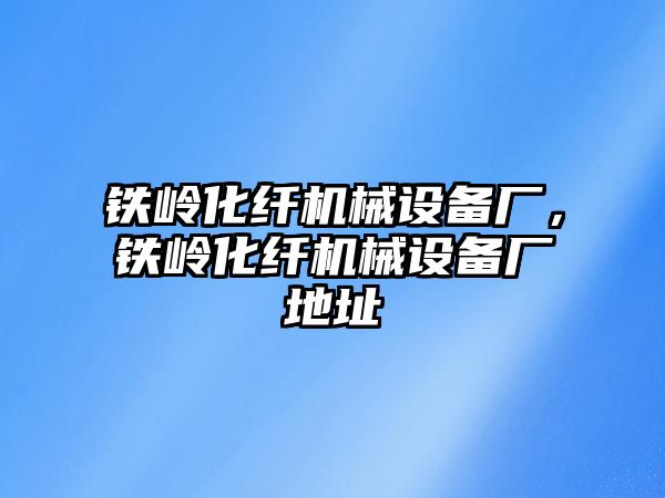 鐵嶺化纖機(jī)械設(shè)備廠，鐵嶺化纖機(jī)械設(shè)備廠地址