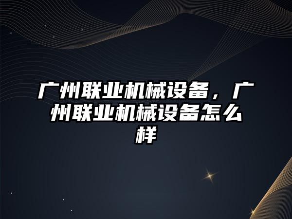 廣州聯(lián)業(yè)機(jī)械設(shè)備，廣州聯(lián)業(yè)機(jī)械設(shè)備怎么樣