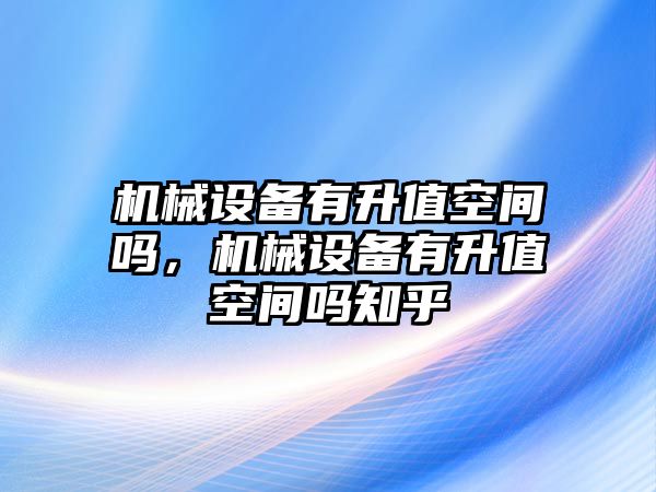 機(jī)械設(shè)備有升值空間嗎，機(jī)械設(shè)備有升值空間嗎知乎