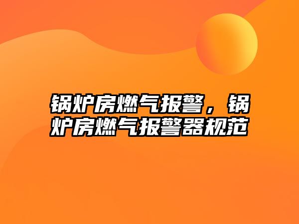 鍋爐房燃?xì)鈭?bào)警，鍋爐房燃?xì)鈭?bào)警器規(guī)范