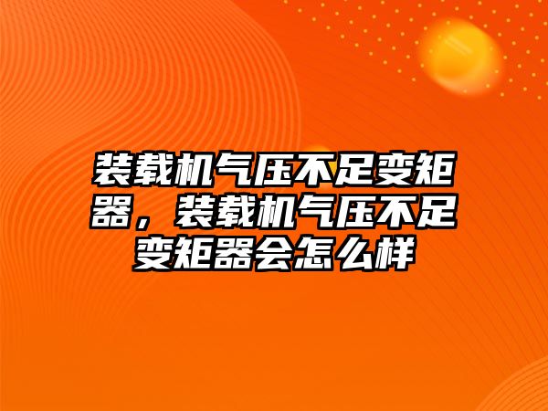 裝載機(jī)氣壓不足變矩器，裝載機(jī)氣壓不足變矩器會(huì)怎么樣