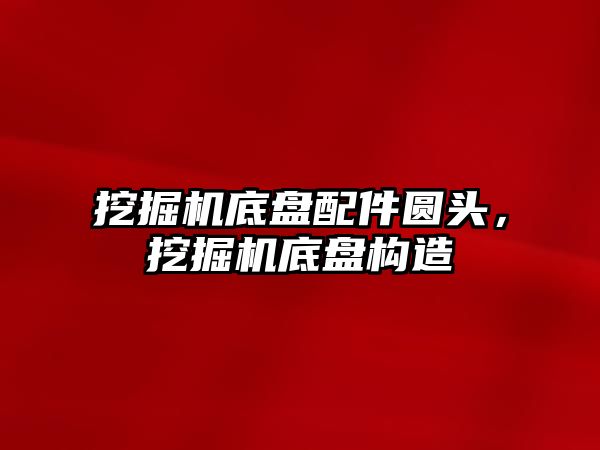 挖掘機底盤配件圓頭，挖掘機底盤構(gòu)造