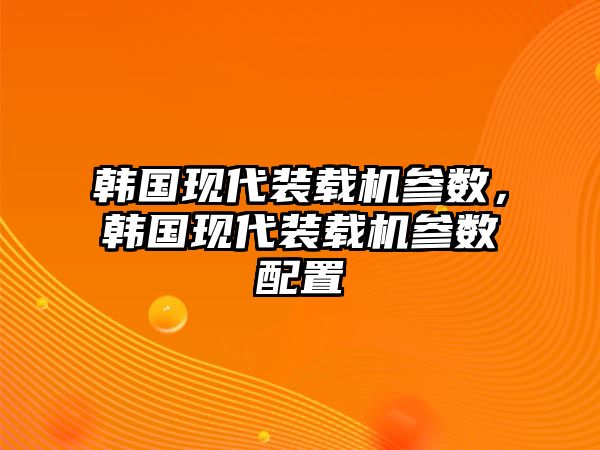 韓國現(xiàn)代裝載機(jī)參數(shù)，韓國現(xiàn)代裝載機(jī)參數(shù)配置