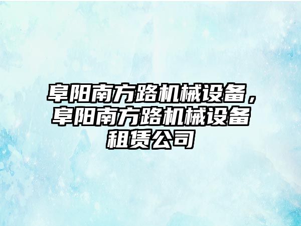 阜陽南方路機械設(shè)備，阜陽南方路機械設(shè)備租賃公司