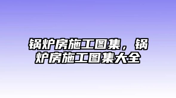 鍋爐房施工圖集，鍋爐房施工圖集大全