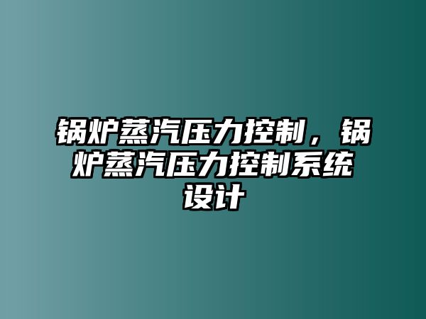 鍋爐蒸汽壓力控制，鍋爐蒸汽壓力控制系統(tǒng)設(shè)計(jì)