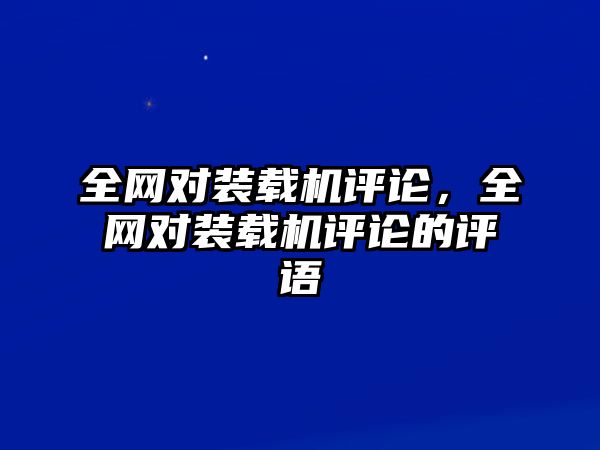 全網(wǎng)對裝載機評論，全網(wǎng)對裝載機評論的評語