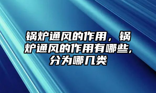 鍋爐通風(fēng)的作用，鍋爐通風(fēng)的作用有哪些,分為哪幾類