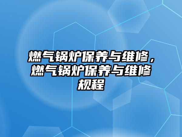 燃?xì)忮仩t保養(yǎng)與維修，燃?xì)忮仩t保養(yǎng)與維修規(guī)程