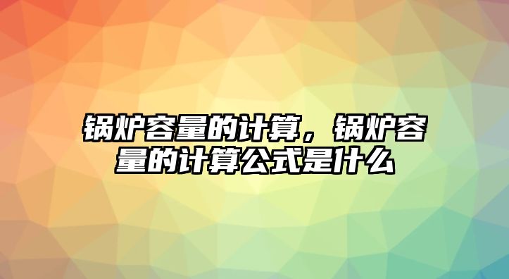 鍋爐容量的計算，鍋爐容量的計算公式是什么