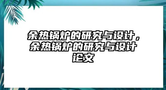 余熱鍋爐的研究與設(shè)計(jì)，余熱鍋爐的研究與設(shè)計(jì)論文