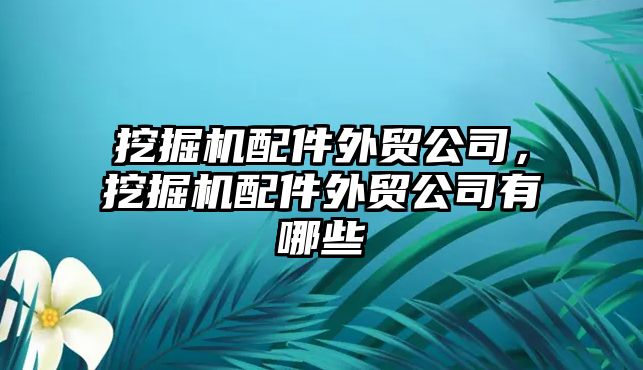 挖掘機配件外貿公司，挖掘機配件外貿公司有哪些