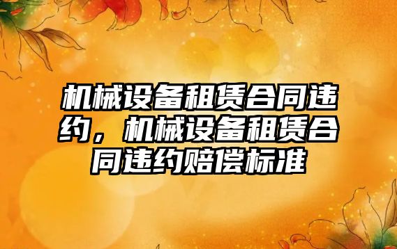 機械設(shè)備租賃合同違約，機械設(shè)備租賃合同違約賠償標(biāo)準(zhǔn)