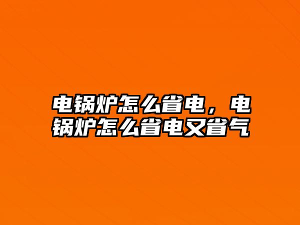 電鍋爐怎么省電，電鍋爐怎么省電又省氣