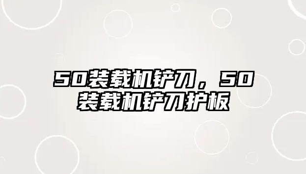 50裝載機(jī)鏟刀，50裝載機(jī)鏟刀護(hù)板